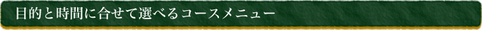 目的と時間に合せて選べるコースメニュー