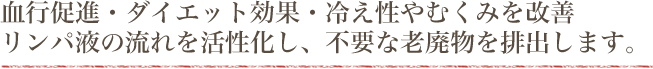 血行促進・ダイエット効果・冷え性やむくみを改善リンパ液の流れを活性化し、不要な老廃物を排出します。