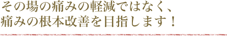 その場の痛みの軽減ではなく、痛みの根本改善を目指します！